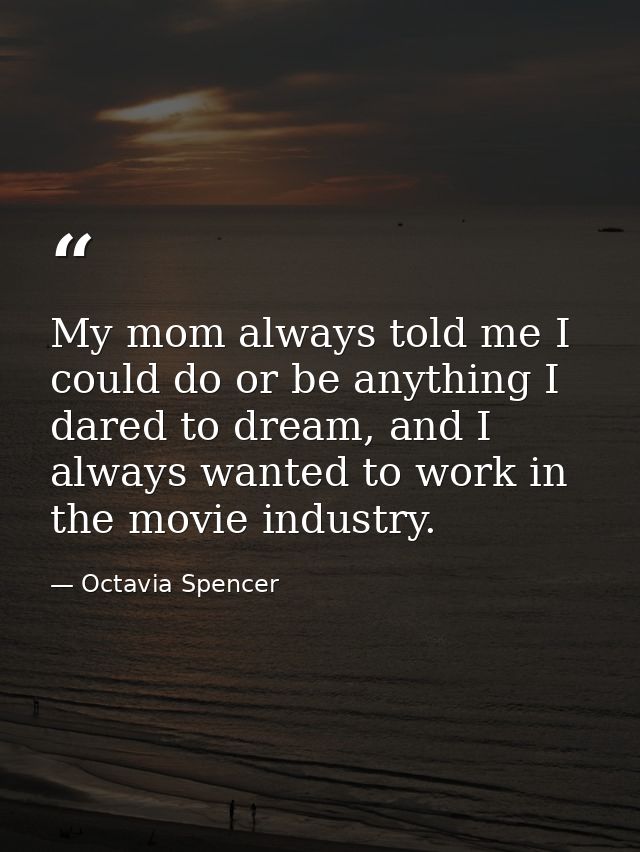 My mom always told me I could do or be anything I dared to dream, and I always wanted to work in the movie industry. — Octavia Spencer
