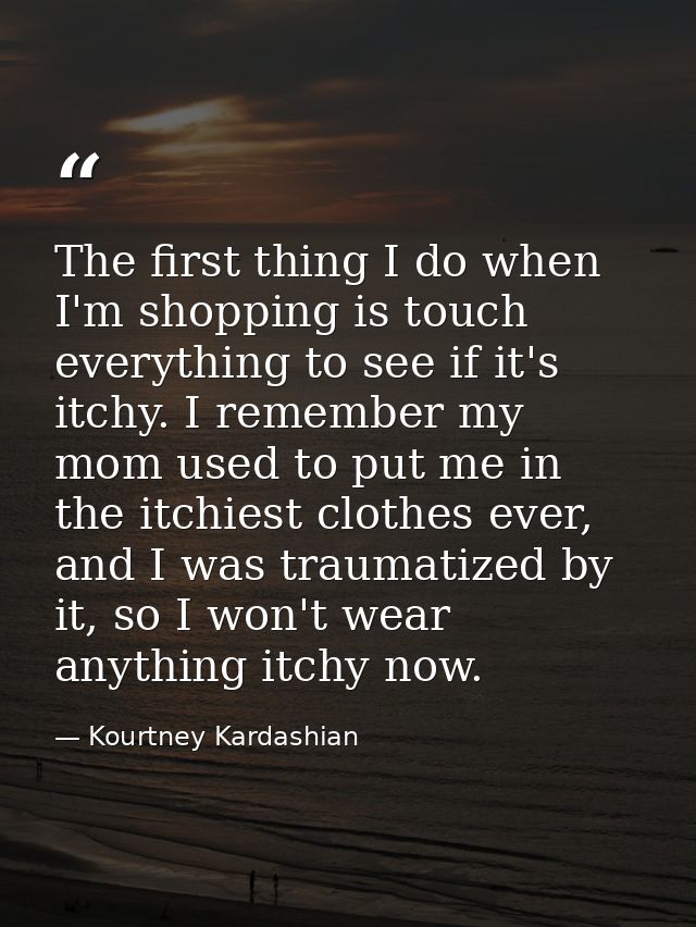 The first thing I do when I'm shopping is touch everything to see if it's itchy. I remember my mom used to put me in the — Kourtney Kardashian
