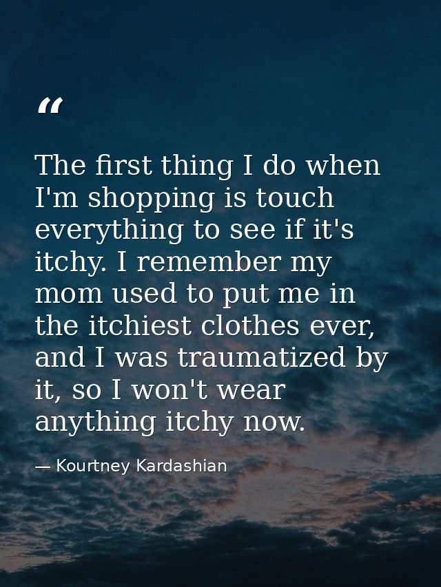 The first thing I do when I'm shopping is touch everything to see if it's itchy. I remember my mom used to put me in the — Kourtney Kardashian