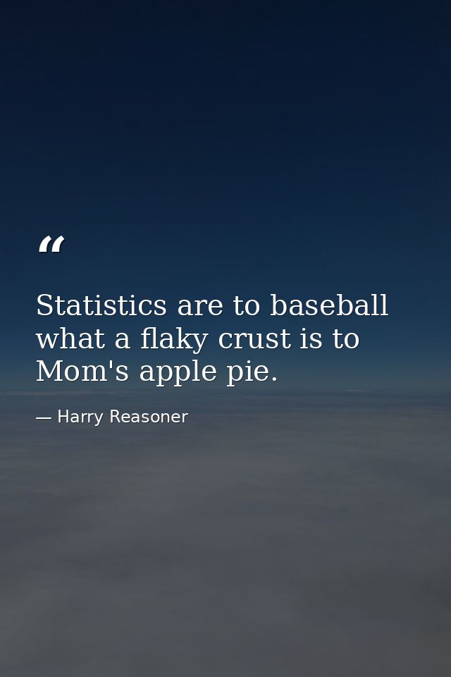 Statistics are to baseball what a flaky crust is to Mom's apple pie. — Harry Reasoner