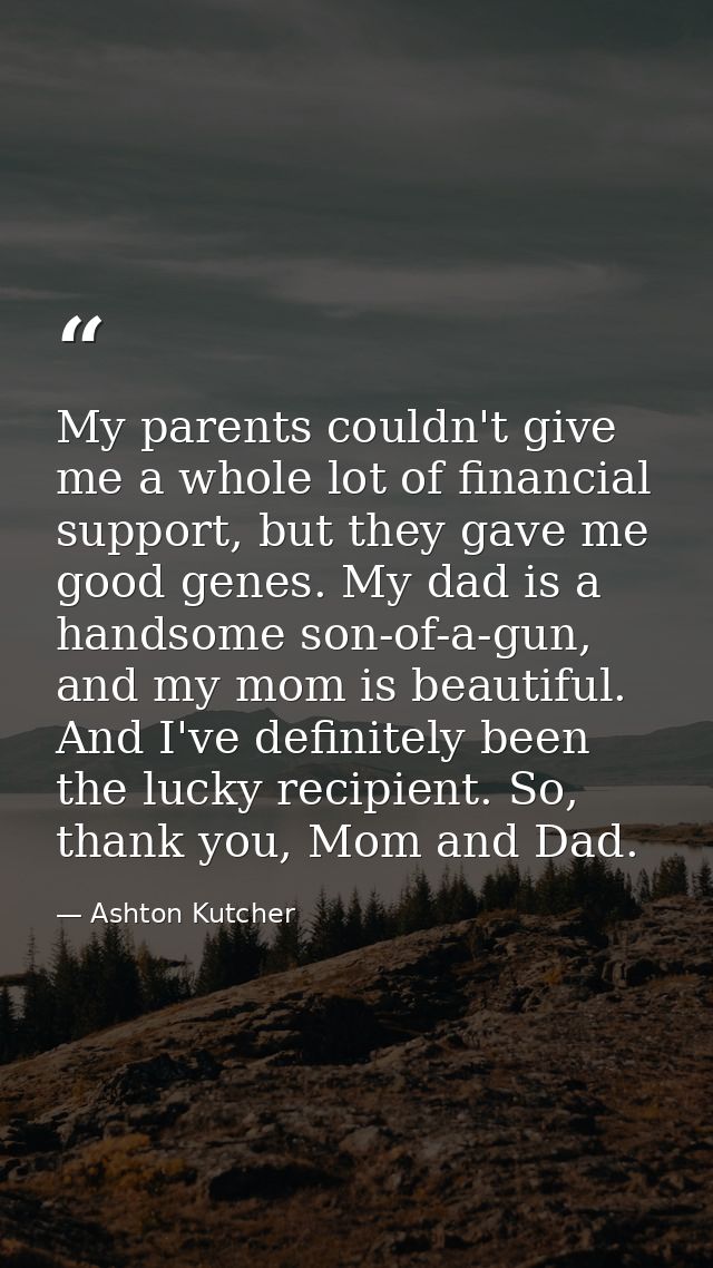 My parents couldn't give me a whole lot of financial support, but they gave me good genes. My dad is a handsome son-of-a — Ashton Kutcher