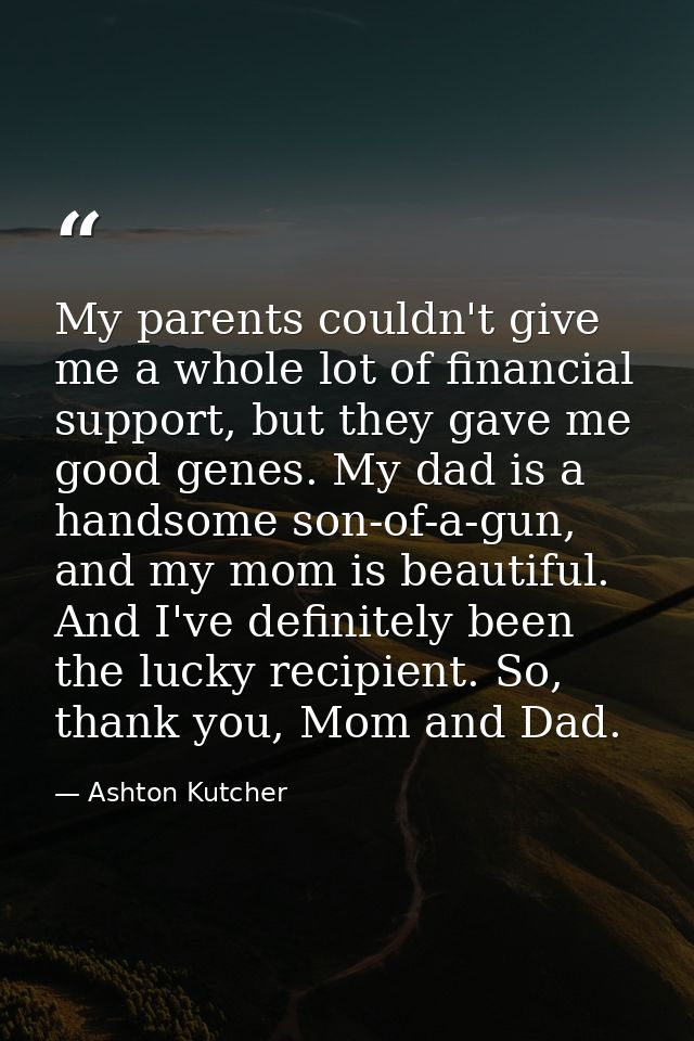 My parents couldn't give me a whole lot of financial support, but they gave me good genes. My dad is a handsome son-of-a — Ashton Kutcher