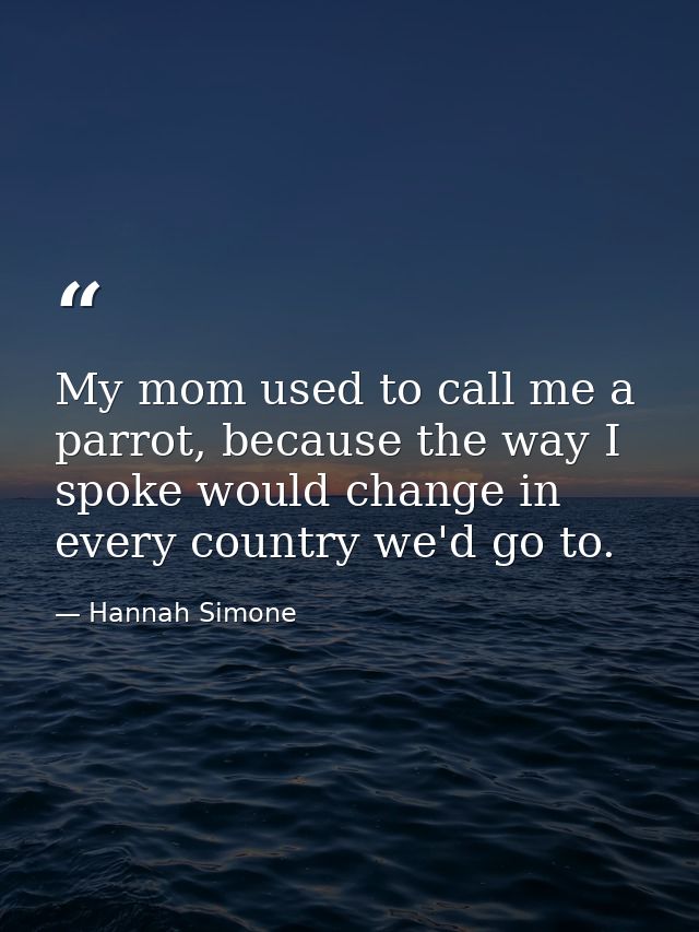 My mom used to call me a parrot, because the way I spoke would change in every country we'd go to. — Hannah Simone