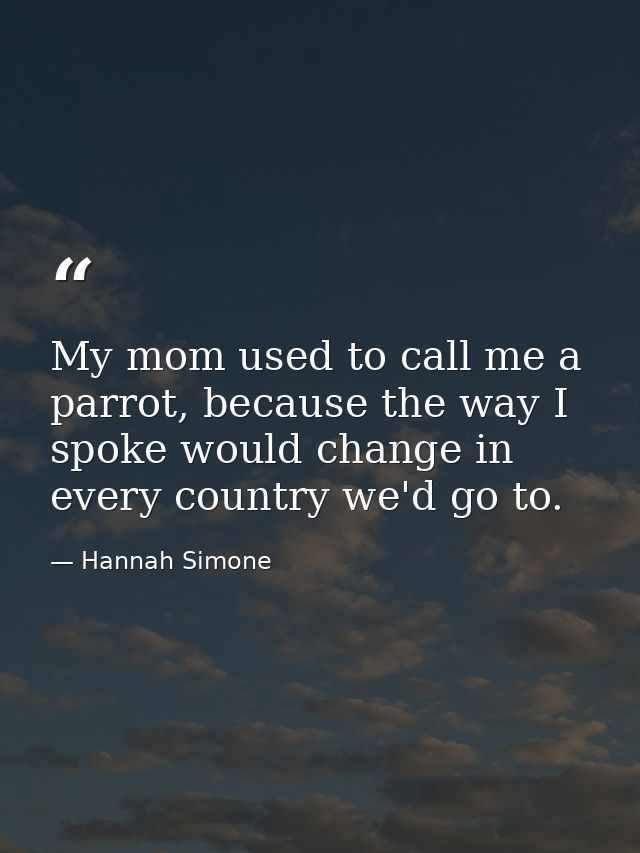 My mom used to call me a parrot, because the way I spoke would change in every country we'd go to. — Hannah Simone