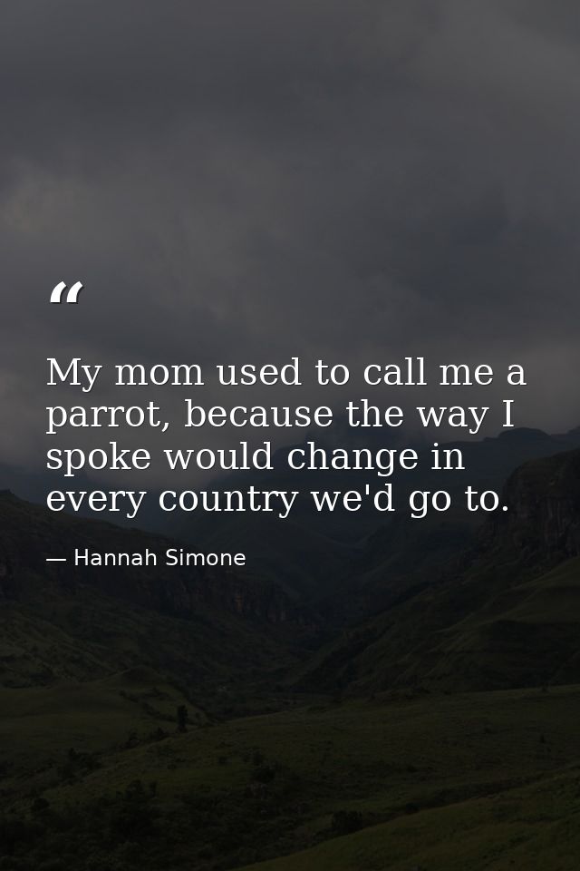 My mom used to call me a parrot, because the way I spoke would change in every country we'd go to. — Hannah Simone