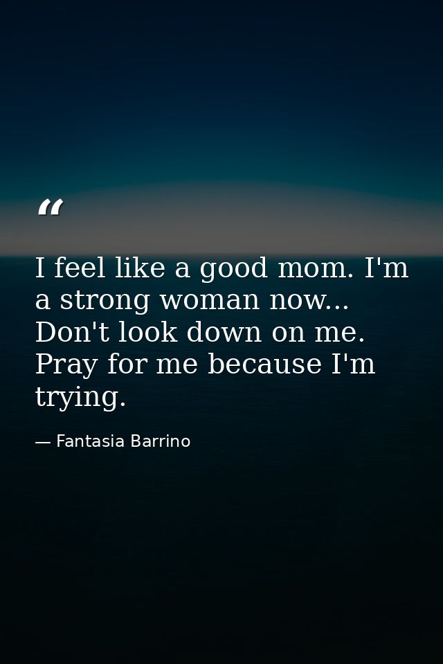 I feel like a good mom. I'm a strong woman now... Don't look down on me. Pray for me because I'm trying. — Fantasia Barrino