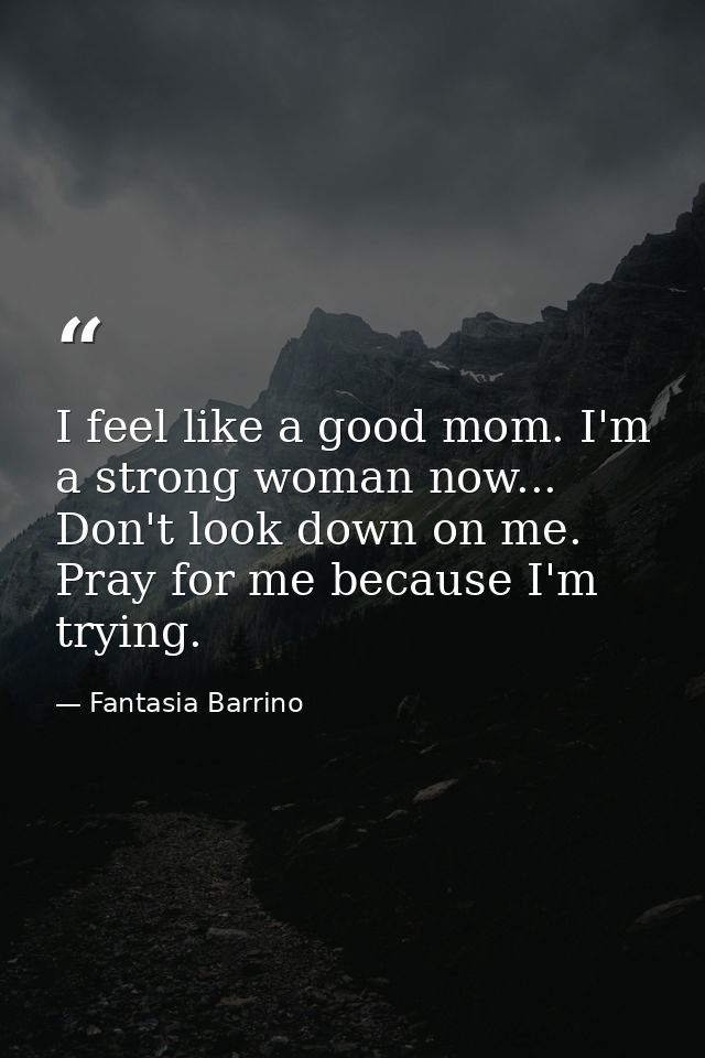 I feel like a good mom. I'm a strong woman now... Don't look down on me. Pray for me because I'm trying. — Fantasia Barrino
