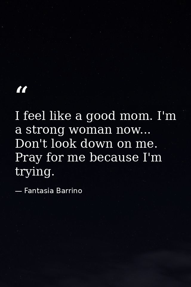 I feel like a good mom. I'm a strong woman now... Don't look down on me. Pray for me because I'm trying. — Fantasia Barrino