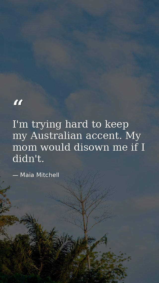 I'm trying hard to keep my Australian accent. My mom would disown me if I didn't. — Maia Mitchell