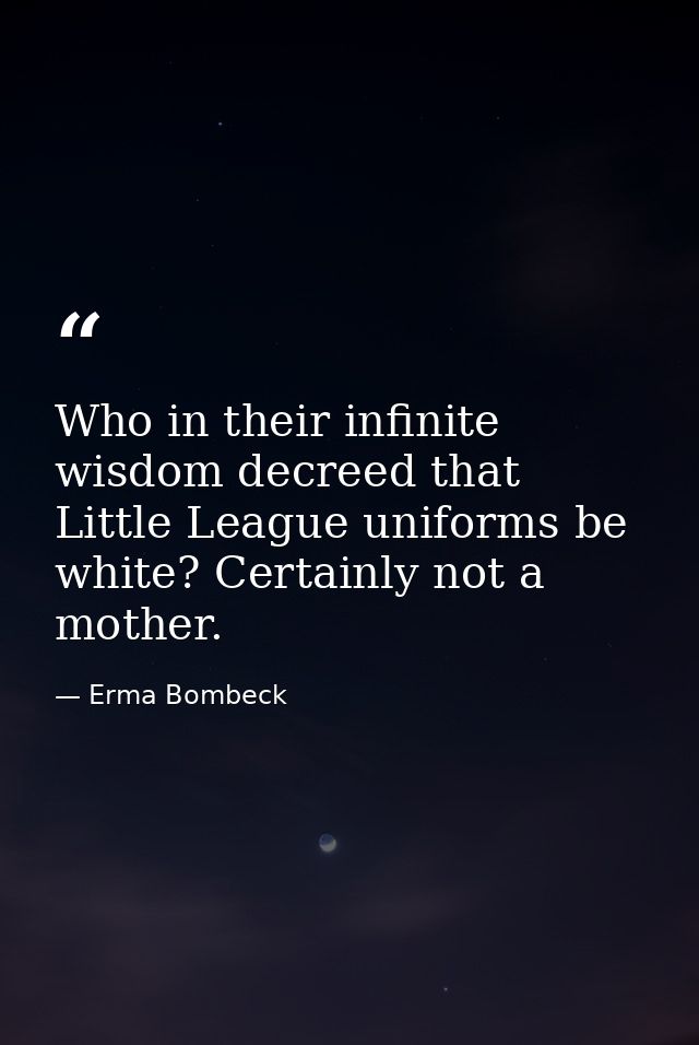 Who in their infinite wisdom decreed that Little League uniforms be white? Certainly not a mother. — Erma Bombeck