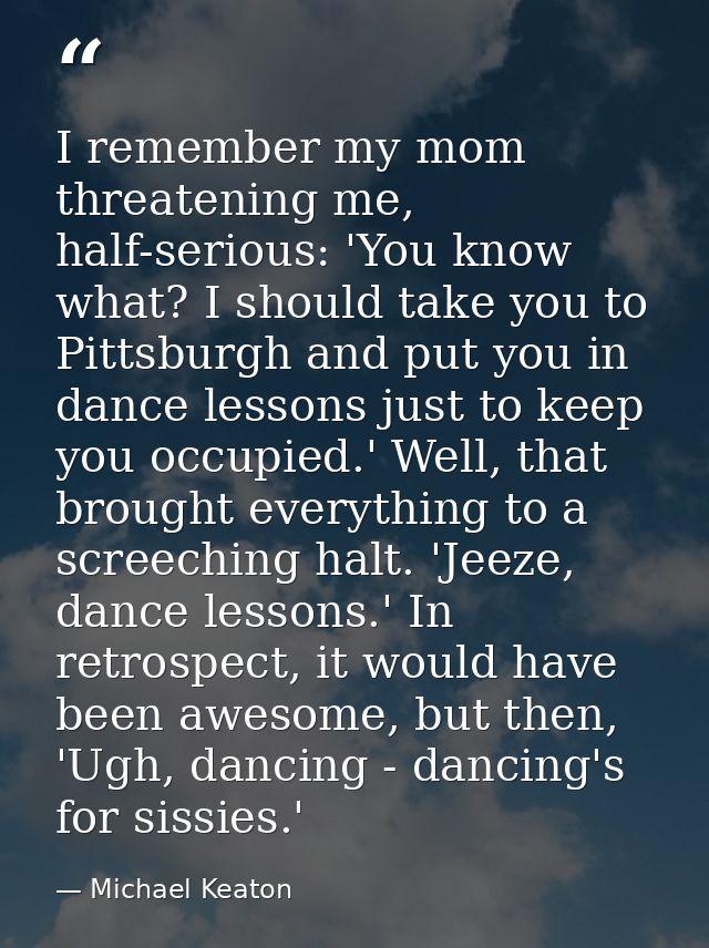 I remember my mom threatening me, half-serious: 'You know what? I should take you to Pittsburgh and put you in dance les — Michael Keaton