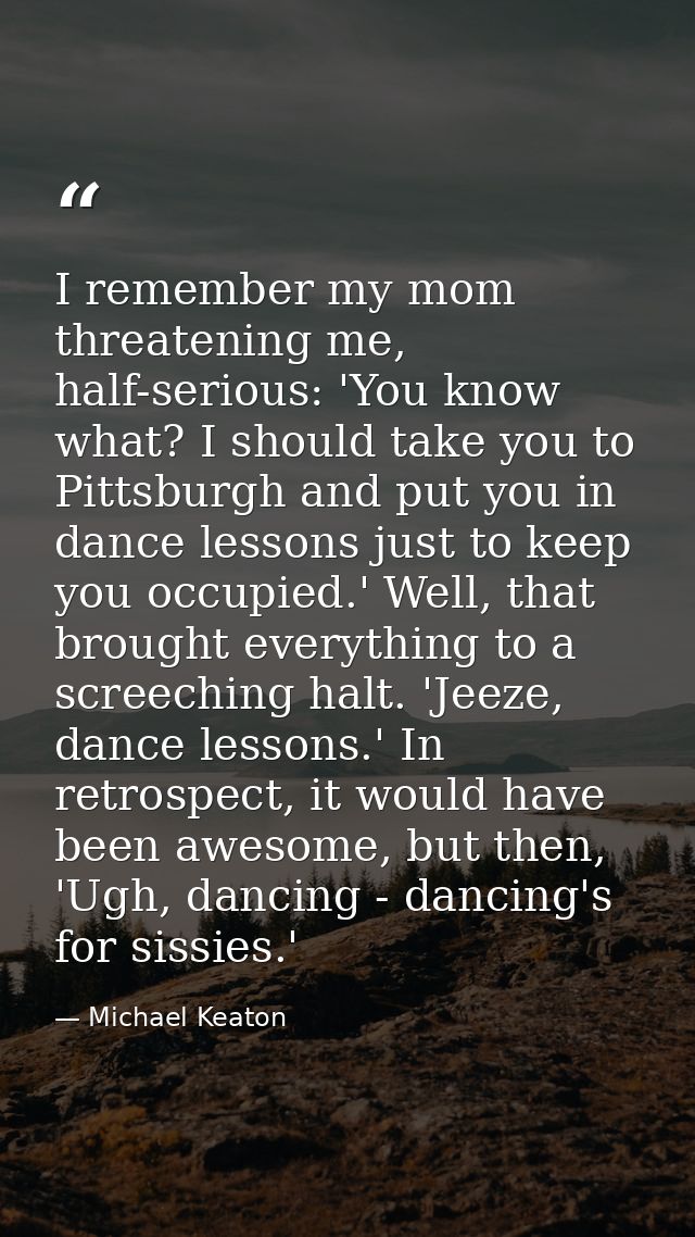 I remember my mom threatening me, half-serious: 'You know what? I should take you to Pittsburgh and put you in dance les — Michael Keaton