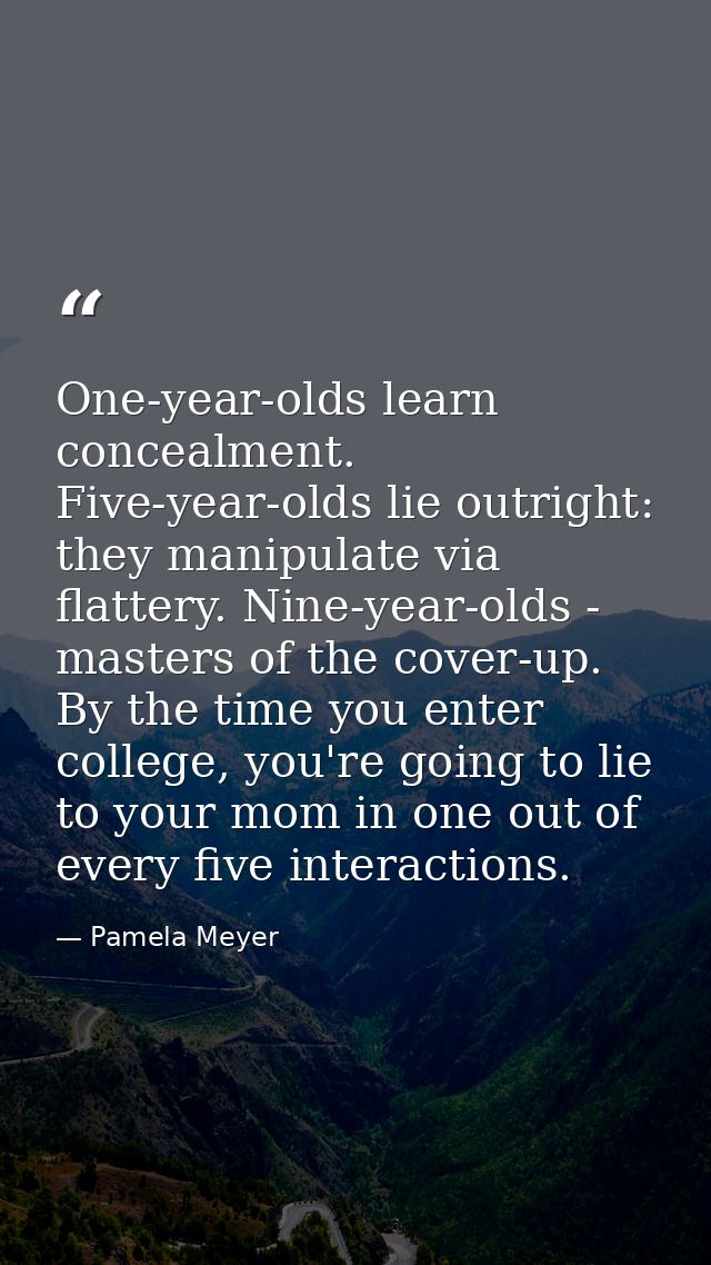 One-year-olds learn concealment. Five-year-olds lie outright: they manipulate via flattery. Nine-year-olds - masters of  — Pamela Meyer