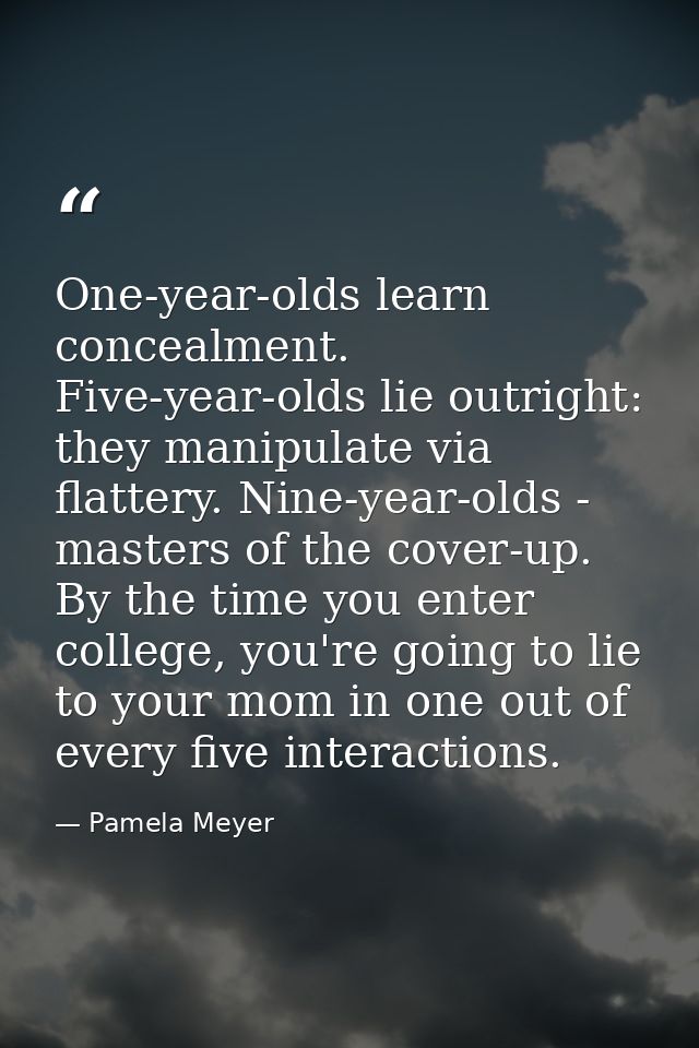 One-year-olds learn concealment. Five-year-olds lie outright: they manipulate via flattery. Nine-year-olds - masters of  — Pamela Meyer