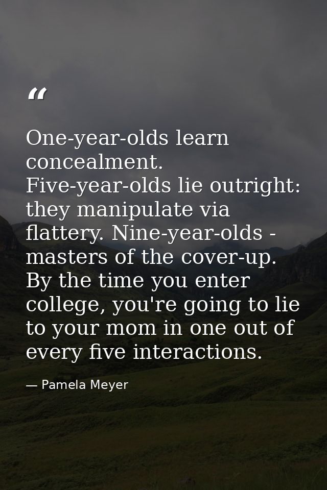 One-year-olds learn concealment. Five-year-olds lie outright: they manipulate via flattery. Nine-year-olds - masters of  — Pamela Meyer