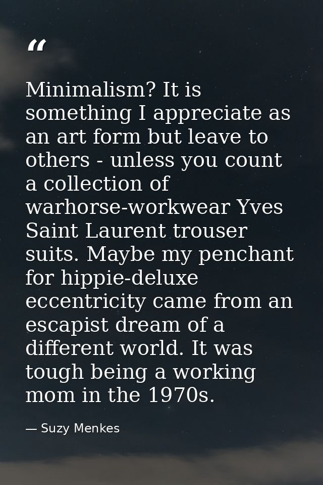 Minimalism? It is something I appreciate as an art form but leave to others - unless you count a collection of warhorse- — Suzy Menkes