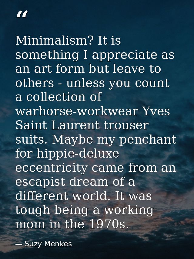Minimalism? It is something I appreciate as an art form but leave to others - unless you count a collection of warhorse- — Suzy Menkes