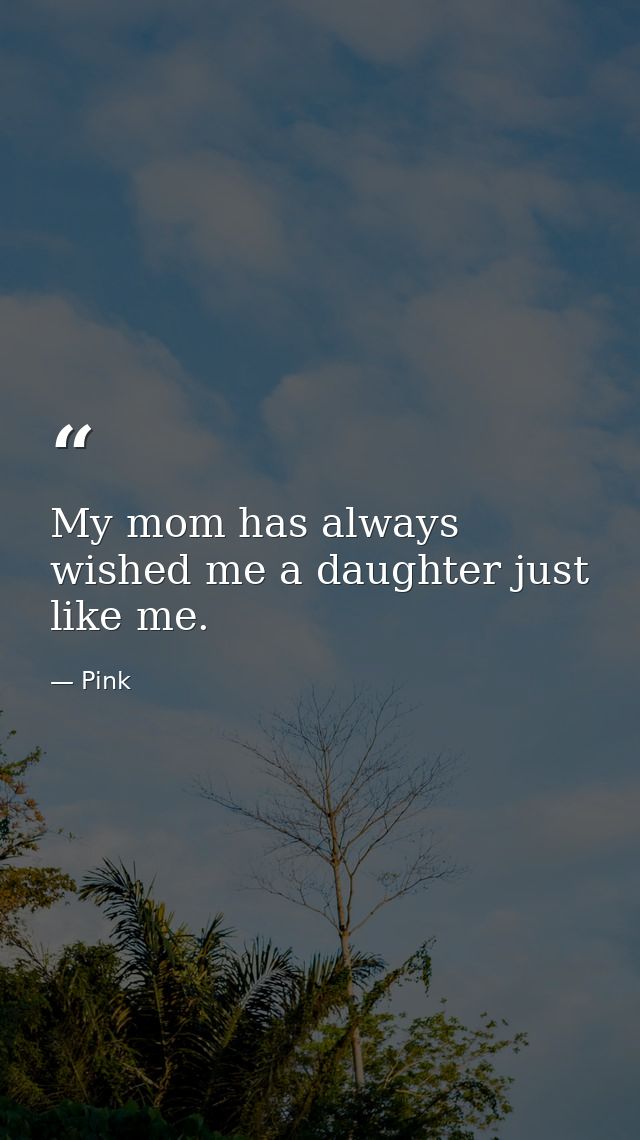 My mom has always wished me a daughter just like me. — Pink