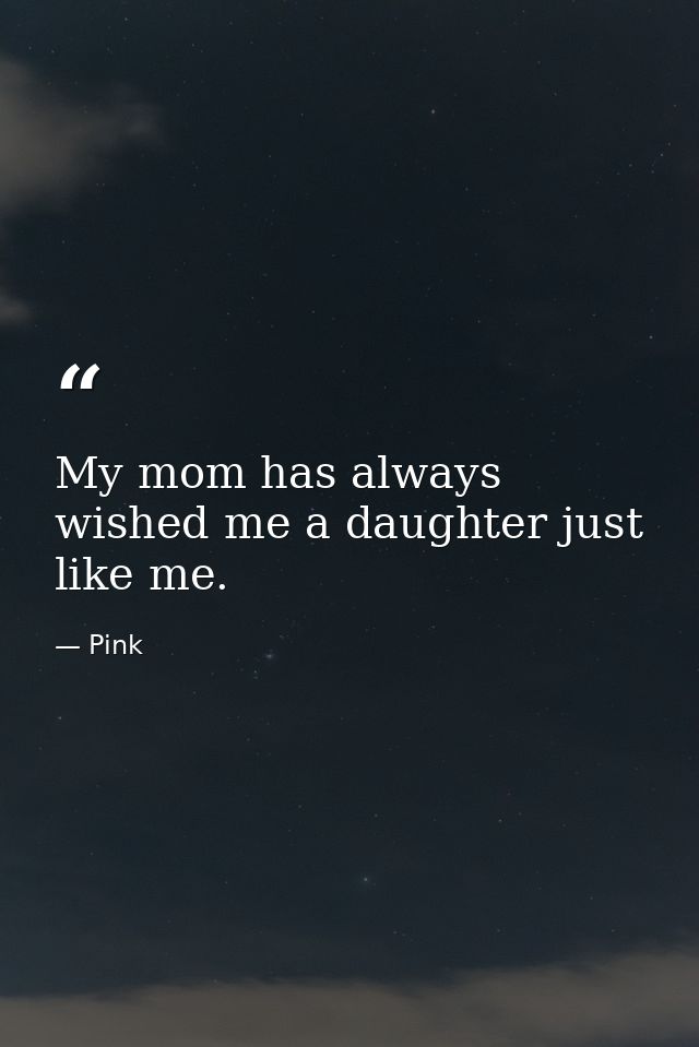 My mom has always wished me a daughter just like me. — Pink