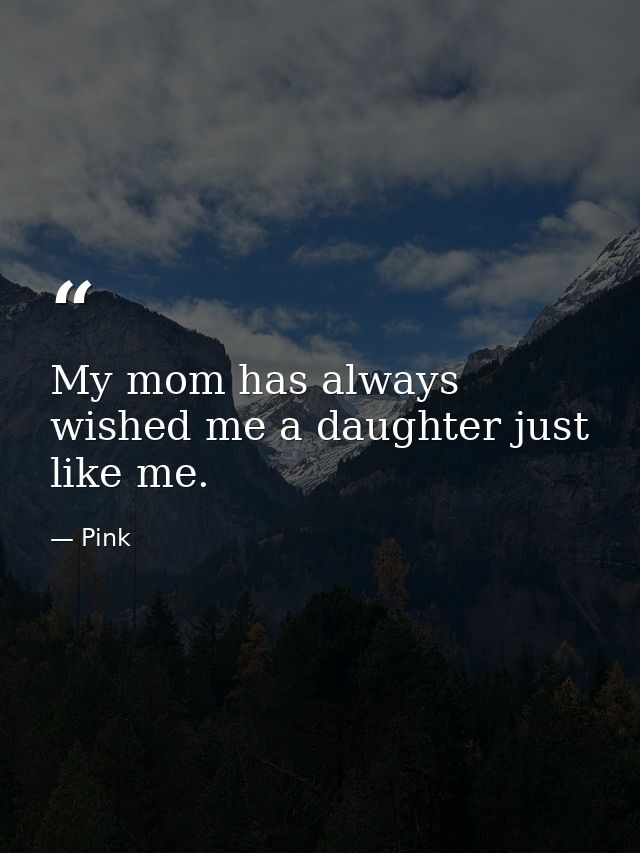 My mom has always wished me a daughter just like me. — Pink