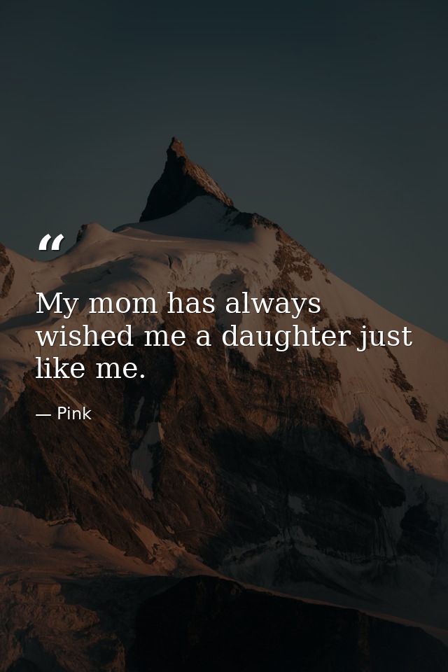My mom has always wished me a daughter just like me. — Pink