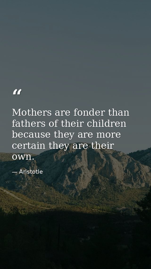Mothers are fonder than fathers of their children because they are more certain they are their own. — Aristotle