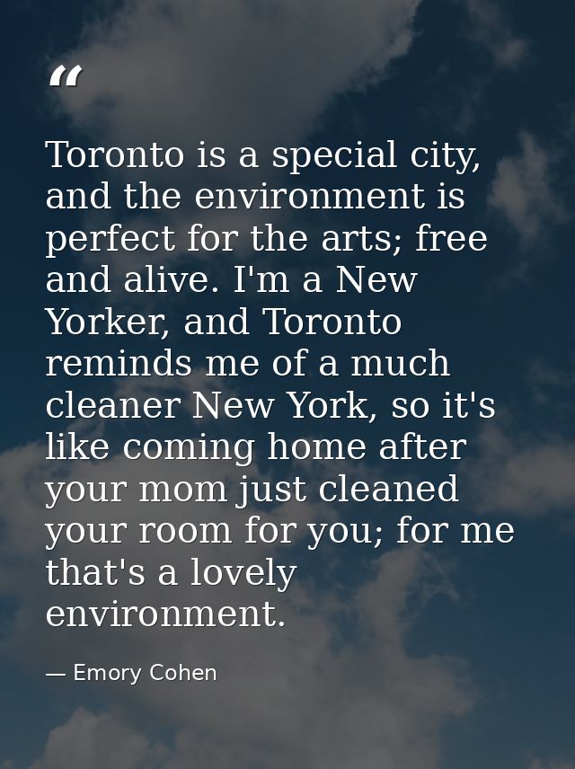 Toronto is a special city, and the environment is perfect for the arts; free and alive. I'm a New Yorker, and Toronto re — Emory Cohen