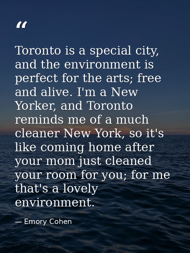 Toronto is a special city, and the environment is perfect for the arts; free and alive. I'm a New Yorker, and Toronto re — Emory Cohen