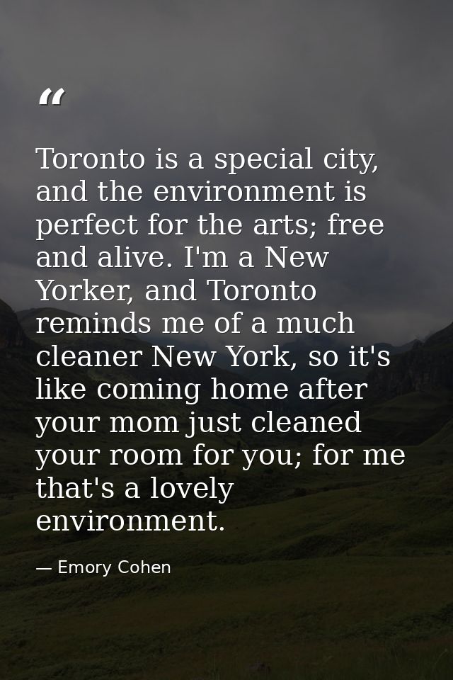 Toronto is a special city, and the environment is perfect for the arts; free and alive. I'm a New Yorker, and Toronto re — Emory Cohen