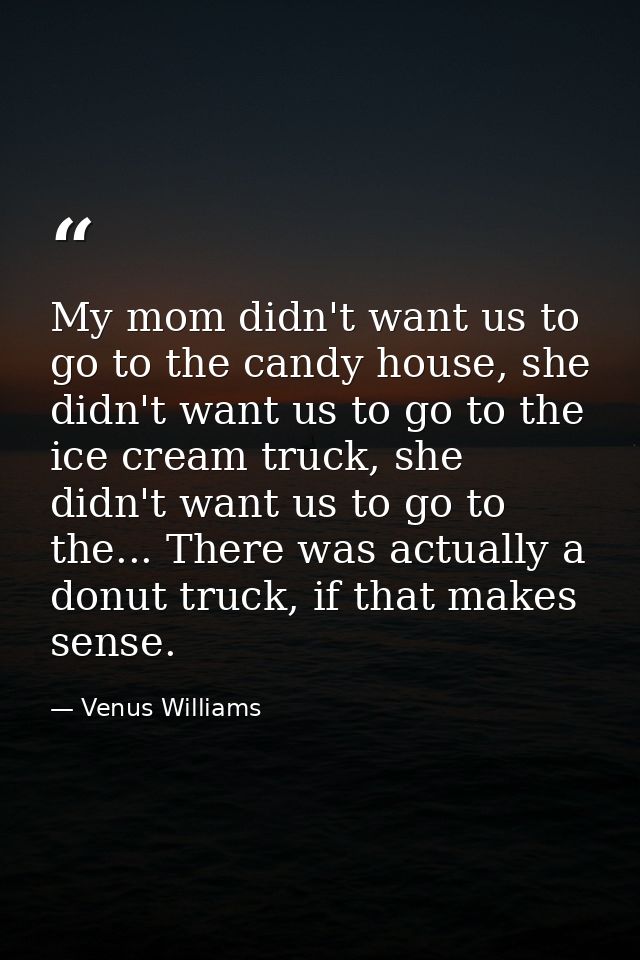 My mom didn't want us to go to the candy house, she didn't want us to go to the ice cream truck, she didn't want us to g — Venus Williams