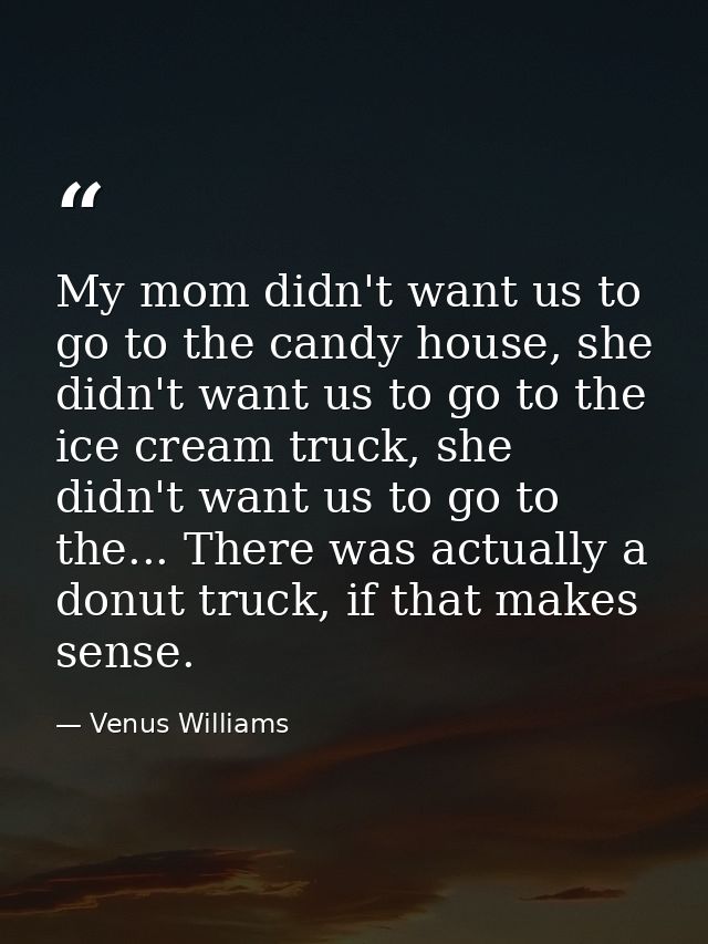 My mom didn't want us to go to the candy house, she didn't want us to go to the ice cream truck, she didn't want us to g — Venus Williams