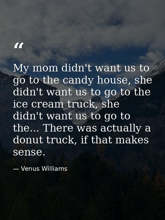 My mom didn't want us to go to the candy house, she didn't want us to go to the ice cream truck, she didn't want us to g — Venus Williams