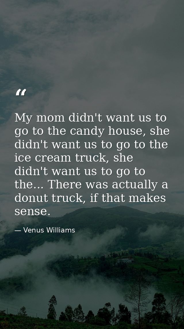 My mom didn't want us to go to the candy house, she didn't want us to go to the ice cream truck, she didn't want us to g — Venus Williams