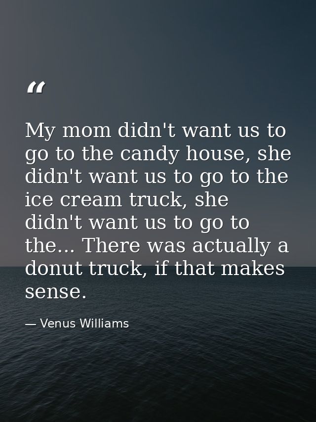 My mom didn't want us to go to the candy house, she didn't want us to go to the ice cream truck, she didn't want us to g — Venus Williams