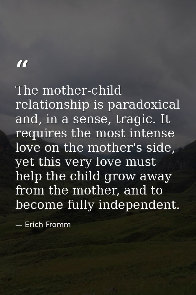The mother-child relationship is paradoxical and, in a sense, tragic. It requires the most intense love on the mother's  — Erich Fromm