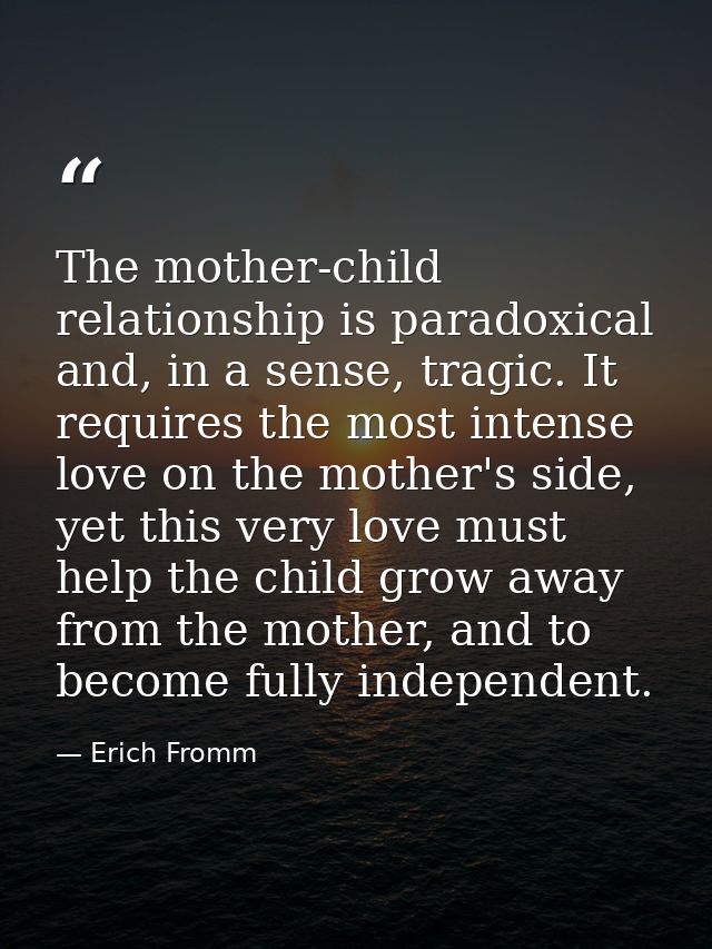 The mother-child relationship is paradoxical and, in a sense, tragic. It requires the most intense love on the mother's  — Erich Fromm