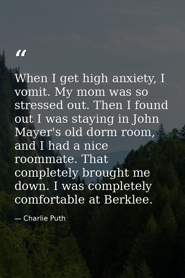 When I get high anxiety, I vomit. My mom was so stressed out. Then I found out I was staying in John Mayer's old dorm ro — Charlie Puth