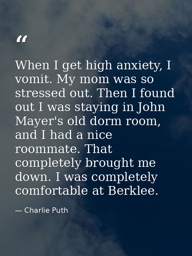 When I get high anxiety, I vomit. My mom was so stressed out. Then I found out I was staying in John Mayer's old dorm ro — Charlie Puth