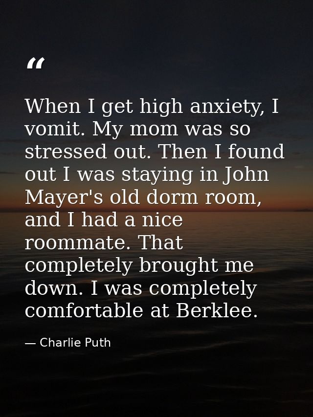 When I get high anxiety, I vomit. My mom was so stressed out. Then I found out I was staying in John Mayer's old dorm ro — Charlie Puth