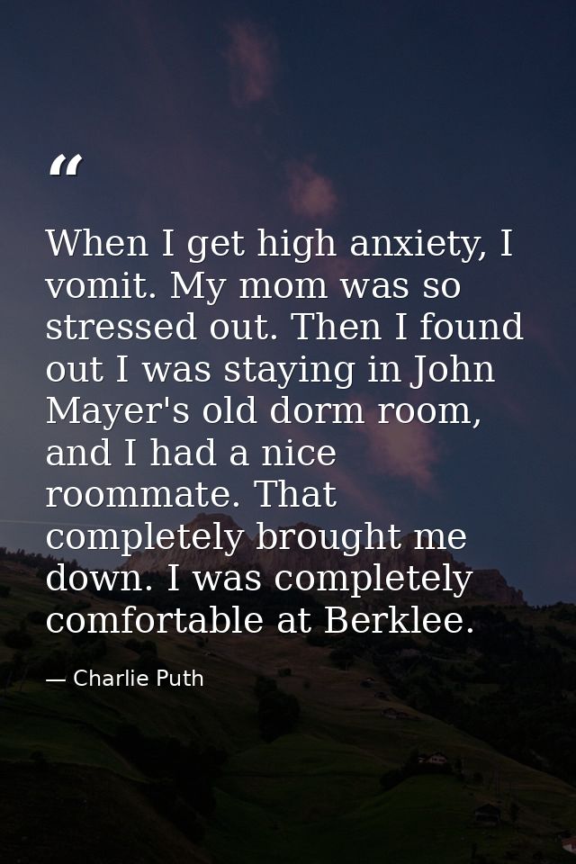 When I get high anxiety, I vomit. My mom was so stressed out. Then I found out I was staying in John Mayer's old dorm ro — Charlie Puth
