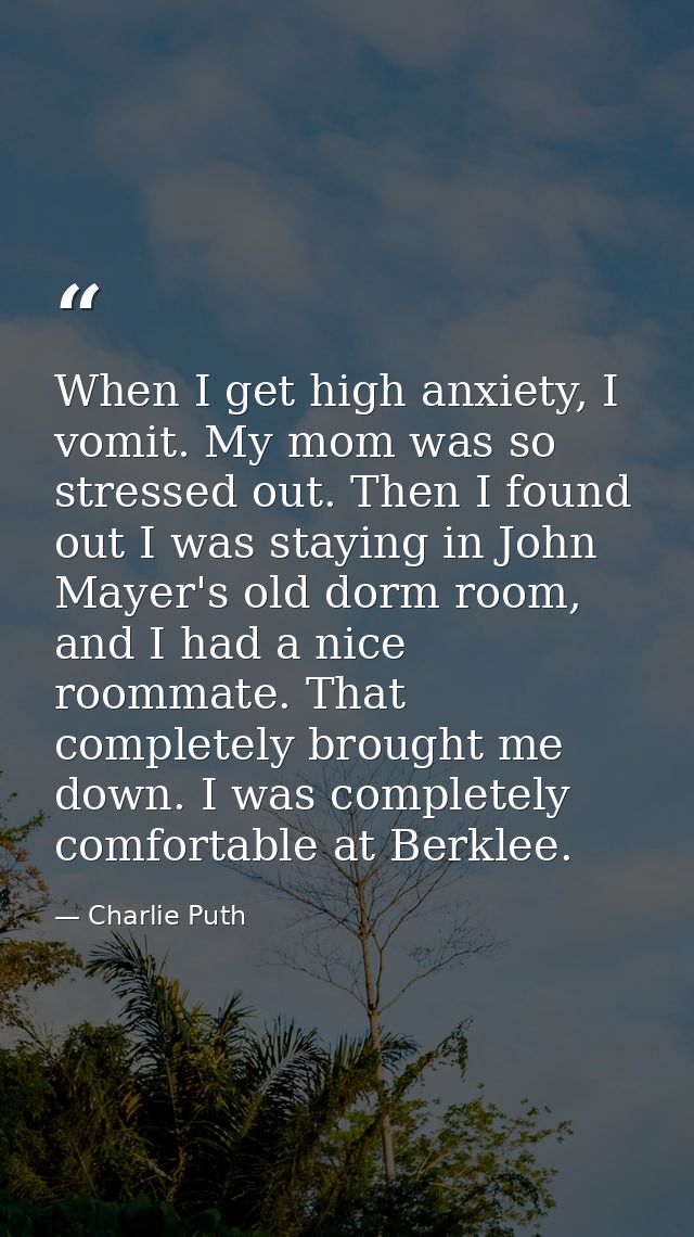 When I get high anxiety, I vomit. My mom was so stressed out. Then I found out I was staying in John Mayer's old dorm ro — Charlie Puth
