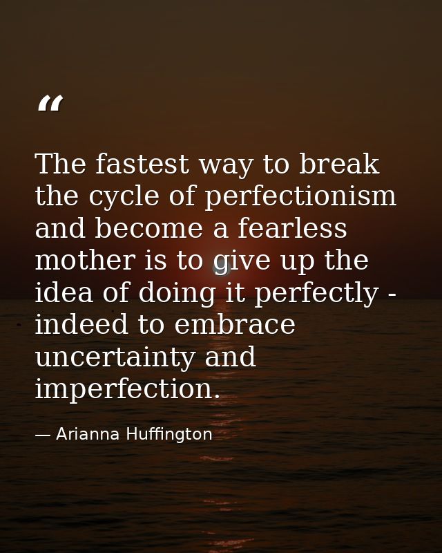 The fastest way to break the cycle of perfectionism and become a fearless mother is to give up the idea of doing it perf — Arianna Huffington