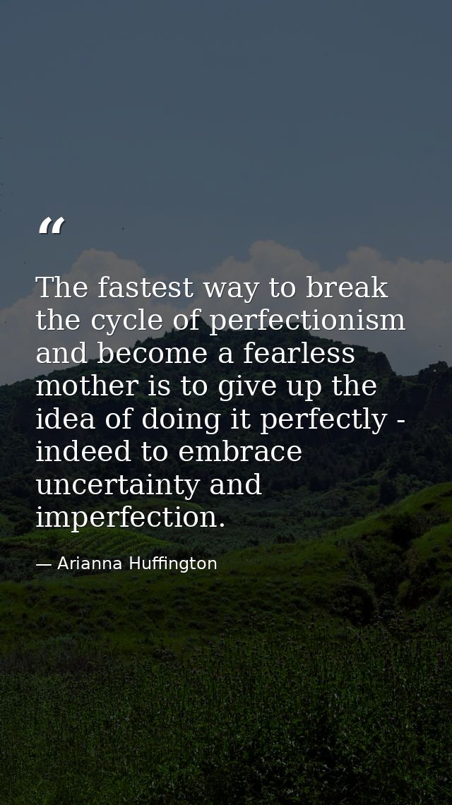 The fastest way to break the cycle of perfectionism and become a fearless mother is to give up the idea of doing it perf — Arianna Huffington