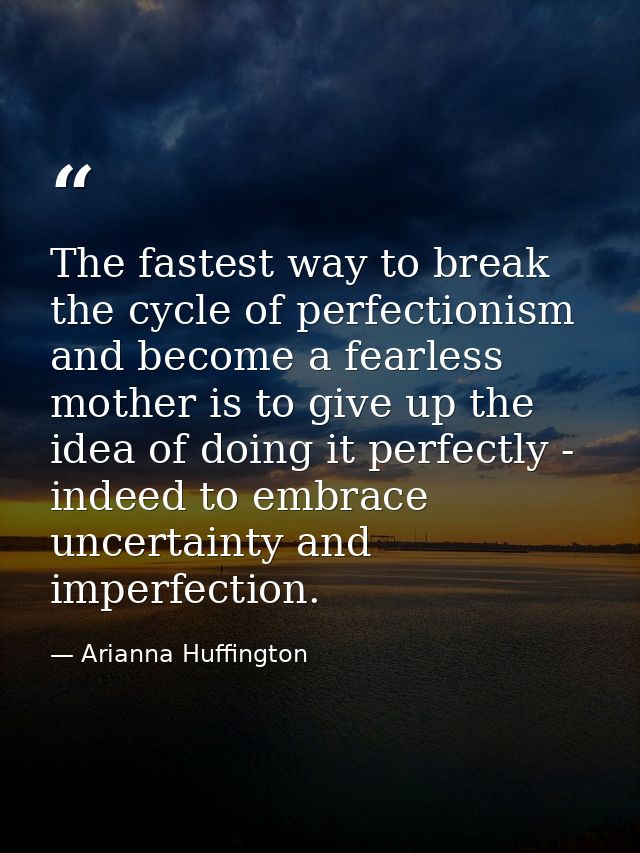 The fastest way to break the cycle of perfectionism and become a fearless mother is to give up the idea of doing it perf — Arianna Huffington