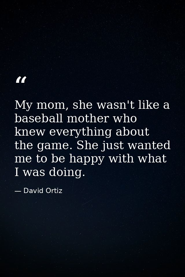 My mom, she wasn't like a baseball mother who knew everything about the game. She just wanted me to be happy with what I — David Ortiz