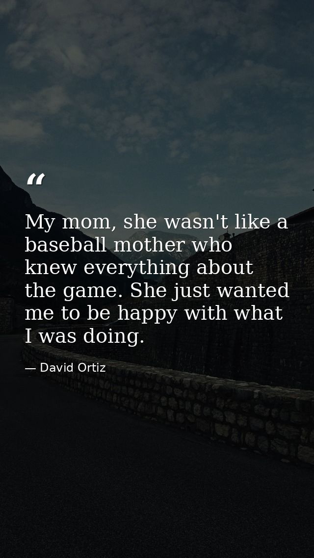 My mom, she wasn't like a baseball mother who knew everything about the game. She just wanted me to be happy with what I — David Ortiz
