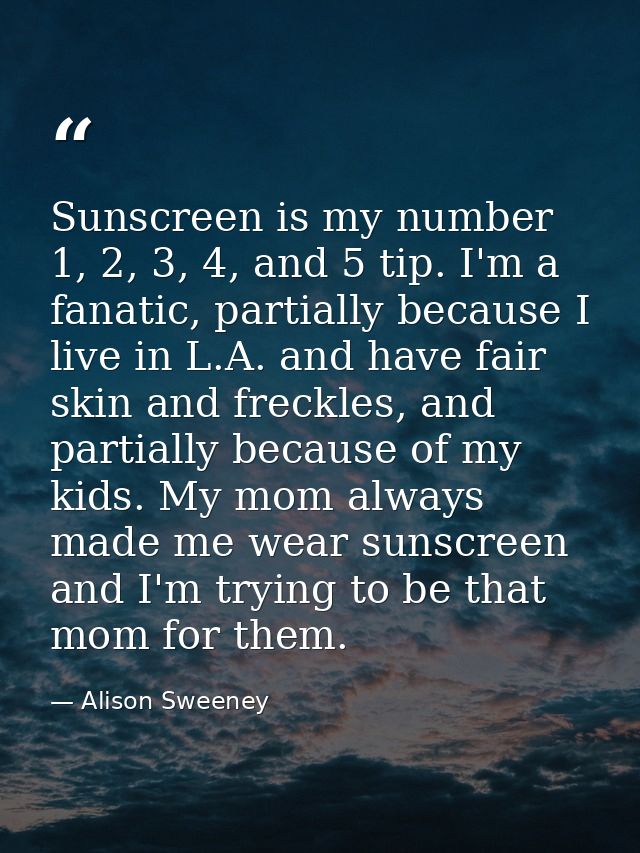 Sunscreen is my number 1, 2, 3, 4, and 5 tip. I'm a fanatic, partially because I live in L.A. and have fair skin and fre — Alison Sweeney