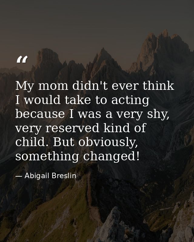 My mom didn't ever think I would take to acting because I was a very shy, very reserved kind of child. But obviously, so — Abigail Breslin