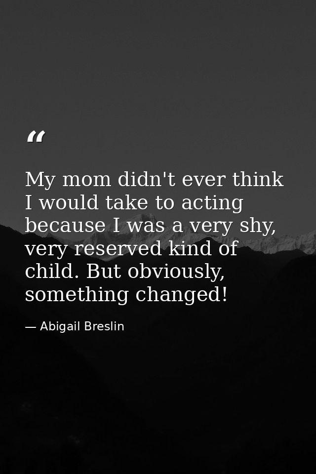 My mom didn't ever think I would take to acting because I was a very shy, very reserved kind of child. But obviously, so — Abigail Breslin