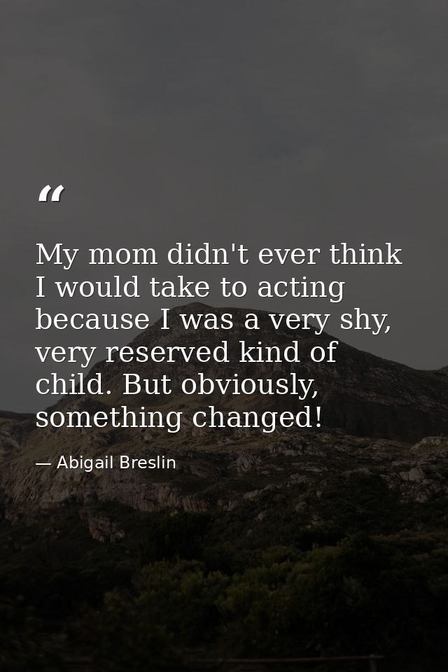 My mom didn't ever think I would take to acting because I was a very shy, very reserved kind of child. But obviously, so — Abigail Breslin
